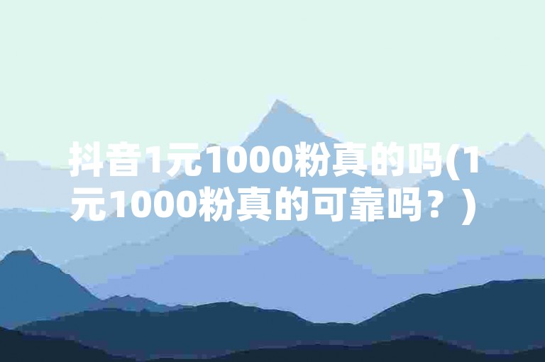 抖音1元1000粉真的吗(1元1000粉真的可靠吗？)