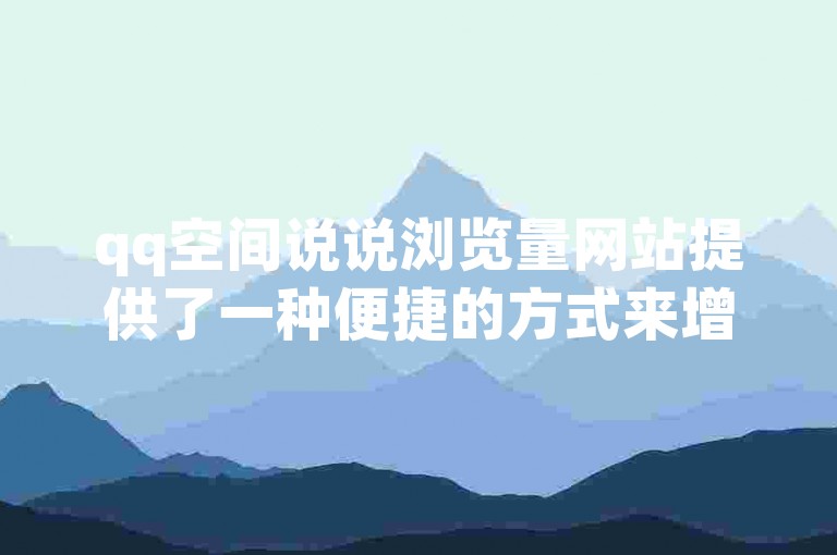qq空间说说浏览量网站提供了一种便捷的方式来增加你的说说曝光度，通过掌握一些获取技巧，你可以有效提升说说的浏览量。