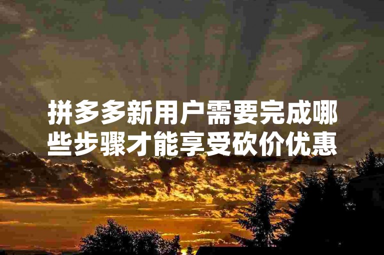 拼多多新用户需要完成哪些步骤才能享受砍价优惠pdd砍价网站。