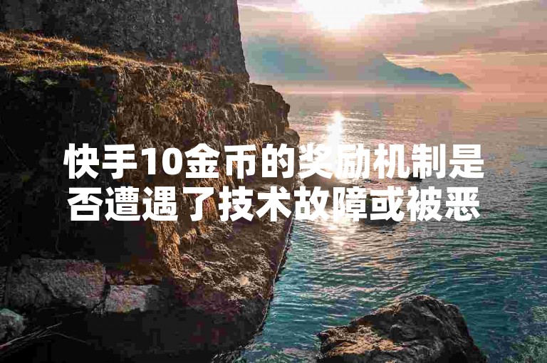 快手10金币的奖励机制是否遭遇了技术故障或被恶意攻击，导致用户无法正常获取呢？