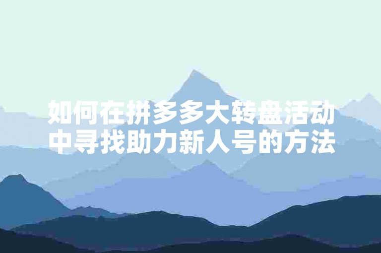 如何在拼多多大转盘活动中寻找助力新人号的方法。