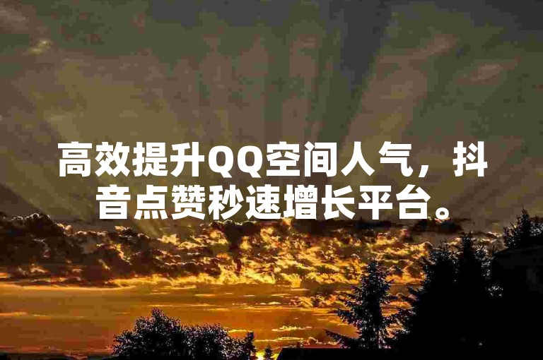 高效提升QQ空间人气，抖音点赞秒速增长平台。