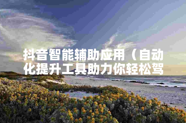 抖音智能辅助应用（自动化提升工具助力你轻松驾驭抖音平台）。