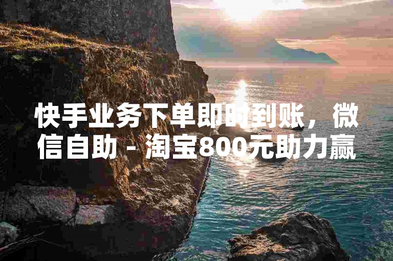 快手业务下单即时到账，微信自助 - 淘宝800元助力赢金币了 - 微信提升阅读量软件下载。