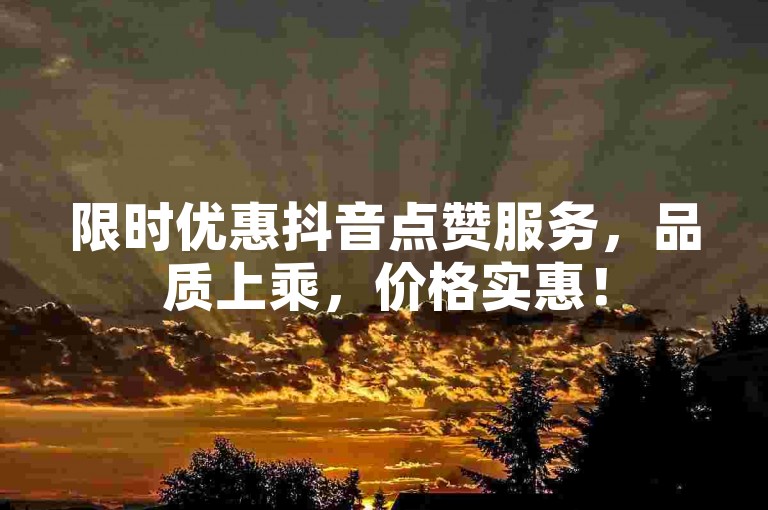 限时优惠抖音点赞服务，品质上乘，价格实惠！