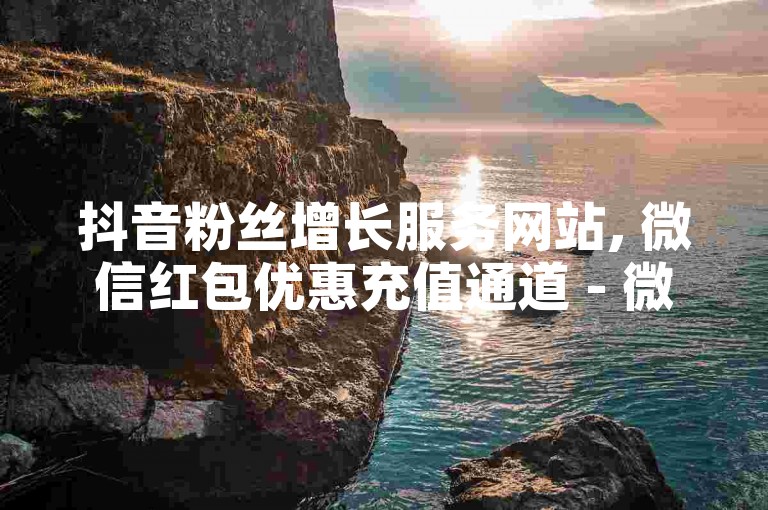 抖音粉丝增长服务网站, 微信红包优惠充值通道 - 微信会员特权购买平台超值优惠 - 微信朋友圈动态隐身查看器在线版激情再现！