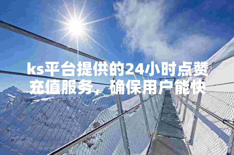 ks平台提供的24小时点赞充值服务，确保用户能快速获得快手赞和粉丝，同时探索自助打call平台的多样功能。