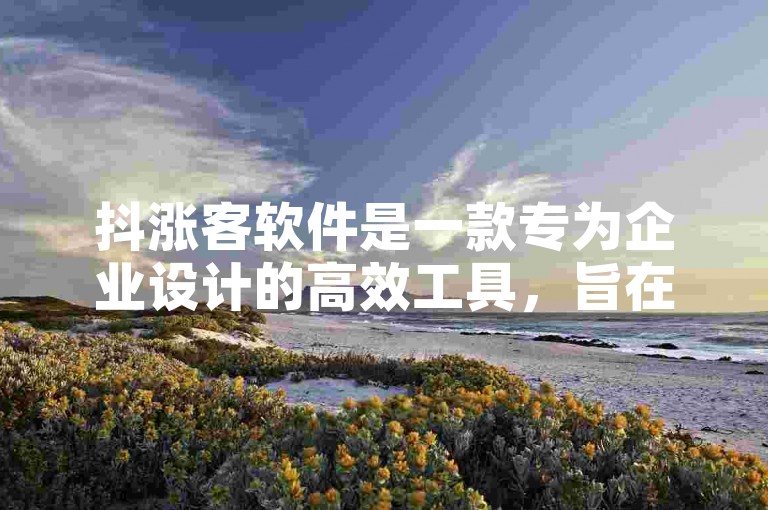 抖涨客软件是一款专为企业设计的高效工具，旨在通过精准的市场分析和客户管理功能，显著提升企业的销售业绩和市场竞争力。