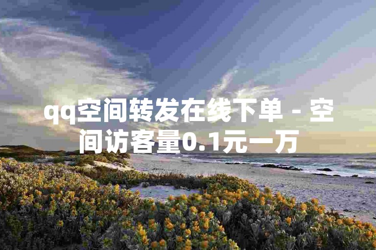 qq空间转发在线下单 - 空间访客量0.1元一万