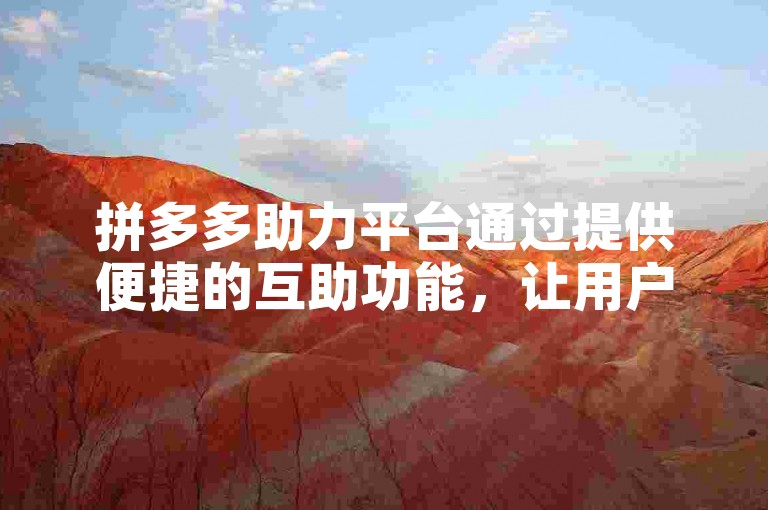 拼多多助力平台通过提供便捷的互助功能，让用户能够轻松地为好友的助力活动添砖加瓦。