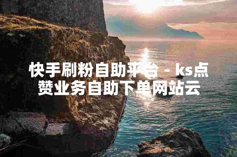 快手刷粉自助平台 - ks点赞业务自助下单网站云