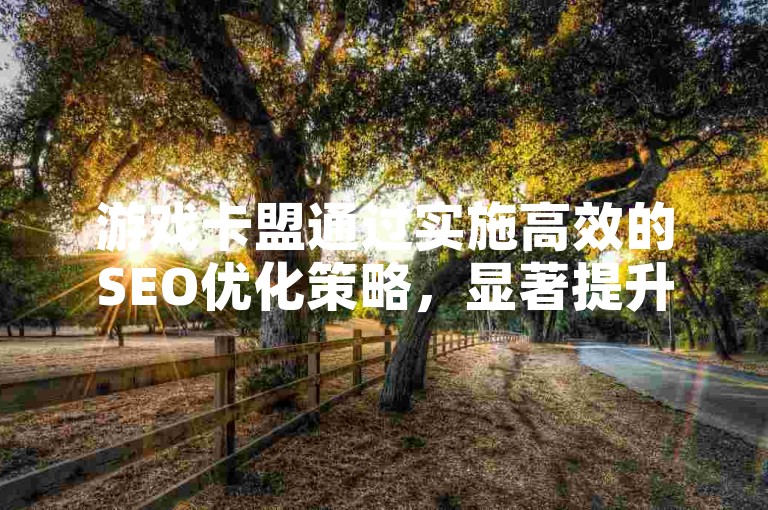 游戏卡盟通过实施高效的SEO优化策略，显著提升了其在搜索引擎中的排名和可见度。