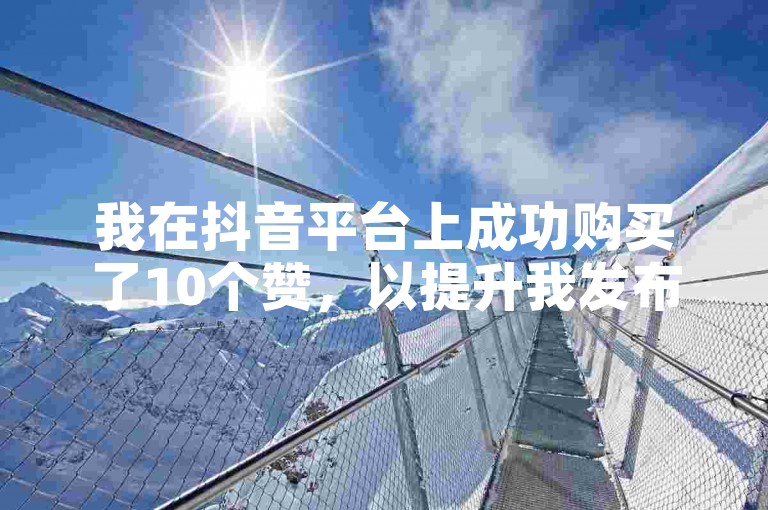 我在抖音平台上成功购买了10个赞，以提升我发布视频的受欢迎程度。
