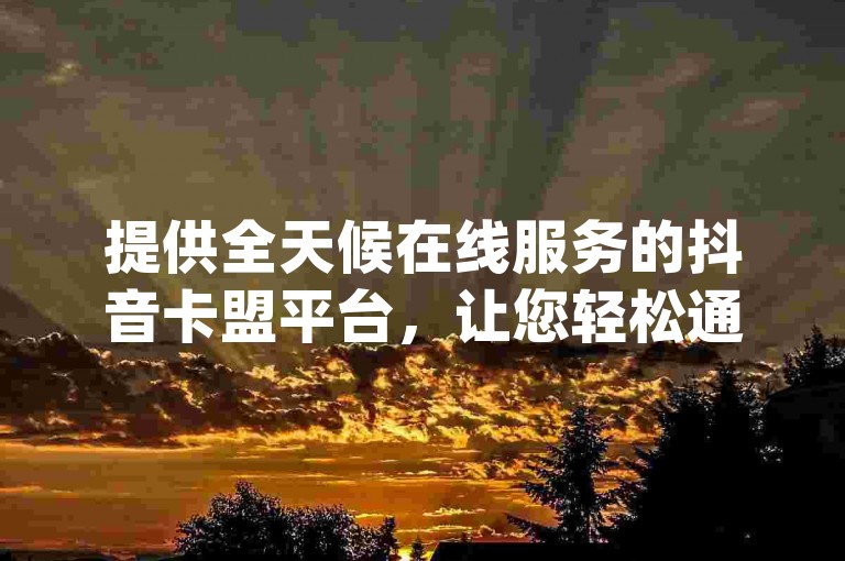 提供全天候在线服务的抖音卡盟平台，让您轻松通过手机网页版下单购买dy账号，同时还能获取微信直播的入口信息。