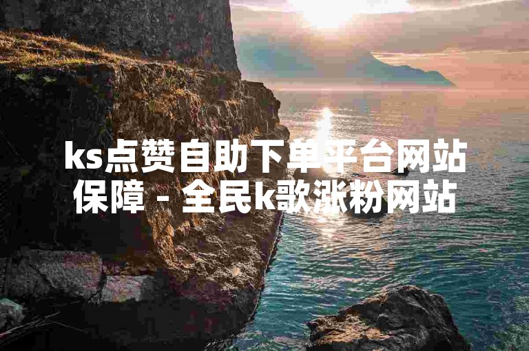 ks点赞自助下单平台网站保障 - 全民k歌涨粉网站