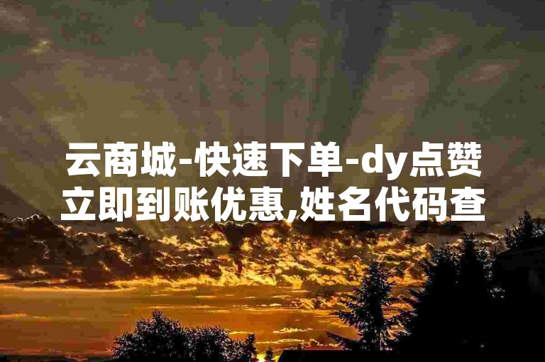 云商城-快速下单-dy点赞立即到账优惠,姓名代码查询平台
