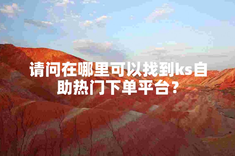请问在哪里可以找到ks自助热门下单平台？