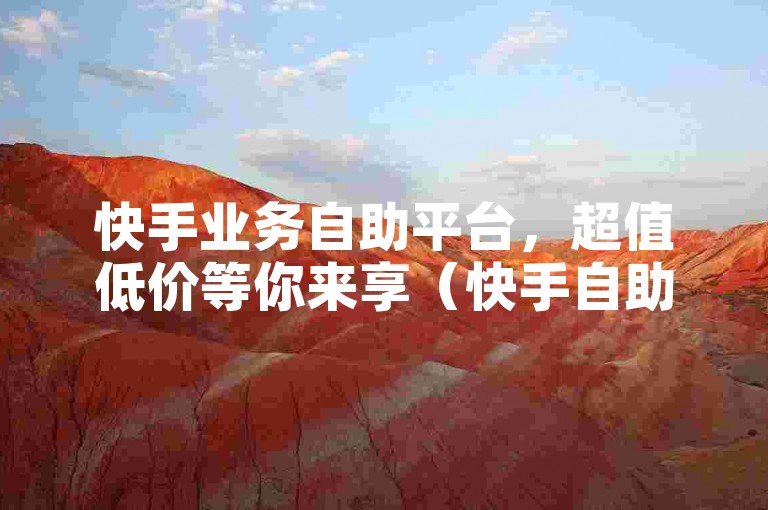 快手业务自助平台，超值低价等你来享（快手自助平台，实惠价格，惊喜连连）