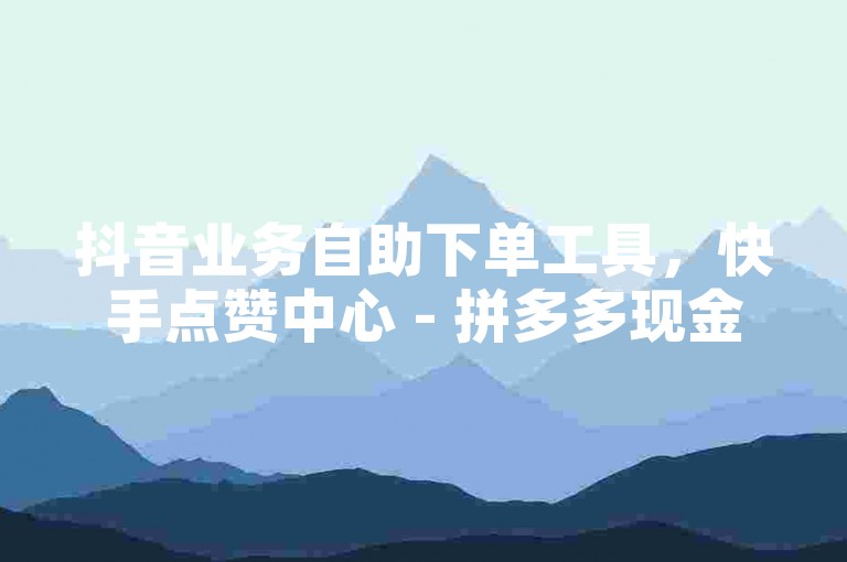 抖音业务自助下单工具，快手点赞中心 - 拼多多现金大转盘互助 - CF游戏辅助平台
