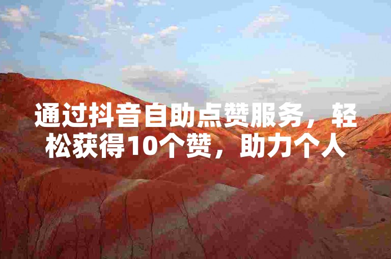 通过抖音自助点赞服务，轻松获得10个赞，助力个人品牌建设，增强社交影响力。