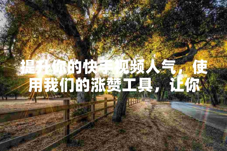 提升你的快手视频人气，使用我们的涨赞工具，让你的内容迅速走红！