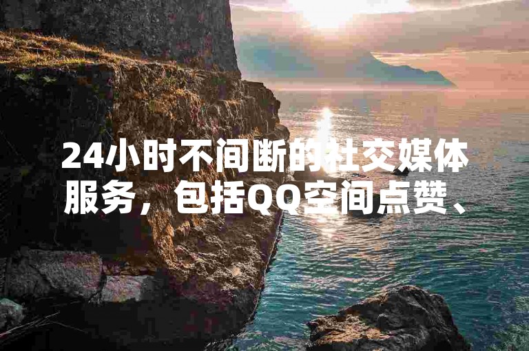 24小时不间断的社交媒体服务，包括QQ空间点赞、拼多多互助砍价以及快手视频评论点赞，一站式自助平台等你来体验。