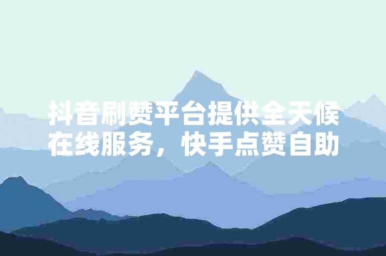 抖音刷赞平台提供全天候在线服务，快手点赞自助系统免费且高效。