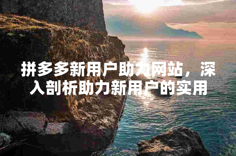 拼多多新用户助力网站，深入剖析助力新用户的实用策略及其显著优势。