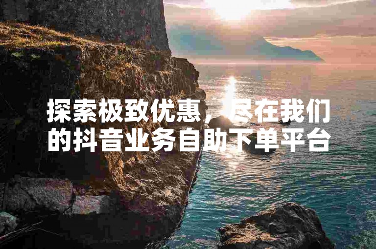 探索极致优惠，尽在我们的抖音业务自助下单平台 - 世纪抖音，提供全网最低价服务。