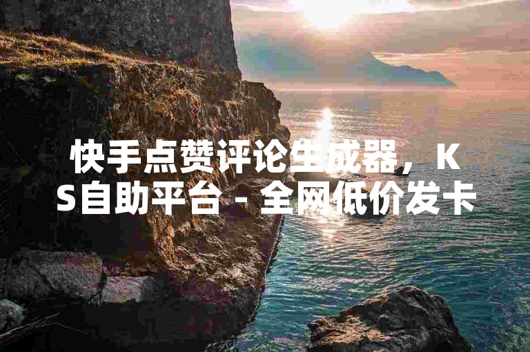 快手点赞评论生成器，KS自助平台 - 全网低价发卡网 - KS自助下单官网入口。