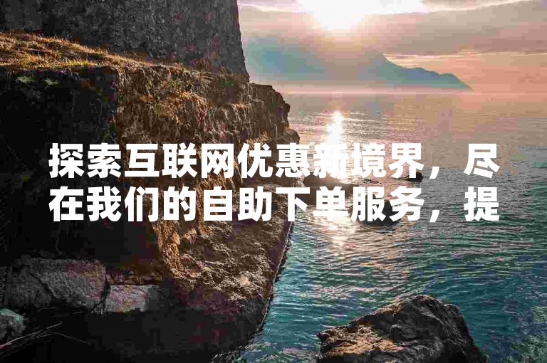 探索互联网优惠新境界，尽在我们的自助下单服务，提供全网最实惠的价格，无论是点赞、助力还是游戏点卡，24小时不间断服务，一键链接至极致体验。