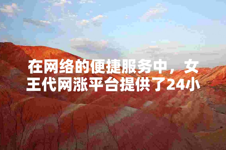 在网络的便捷服务中，女王代网涨平台提供了24小时自助下单的高效体验。