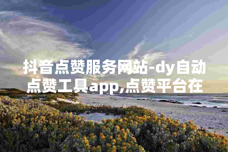 抖音点赞服务网站-dy自动点赞工具app,点赞平台在线。