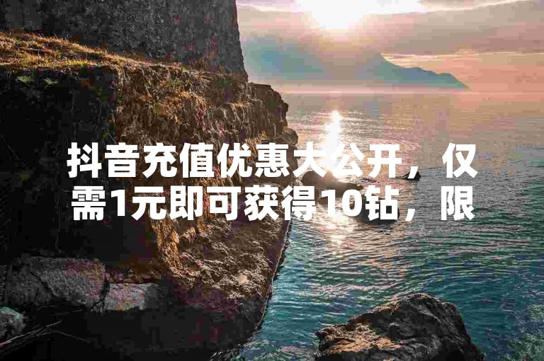 抖音充值优惠大公开，仅需1元即可获得10钻，限时抢购不容错过！2025必备技巧。