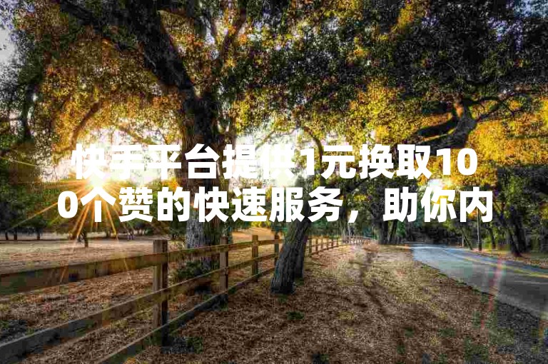 快手平台提供1元换取100个赞的快速服务，助你内容迅速获得关注。