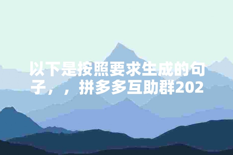 以下是按照要求生成的句子，，拼多多互助群2025新动态{多多助力工具}