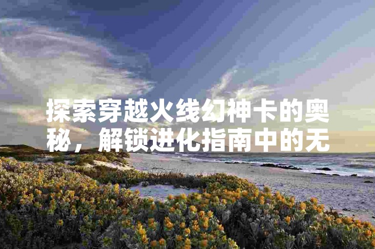 探索穿越火线幻神卡的奥秘，解锁进化指南中的无限潜能。