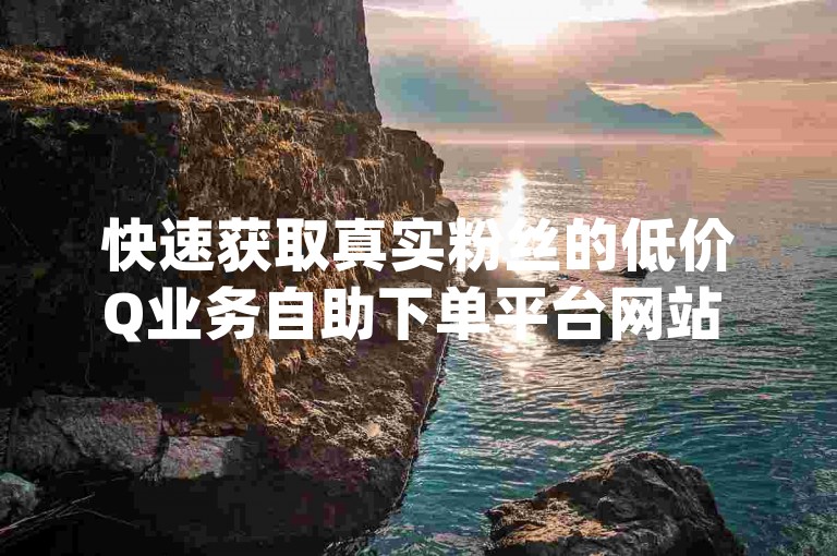 快速获取真实粉丝的低价Q业务自助下单平台网站 - dy秒单真人粉丝。