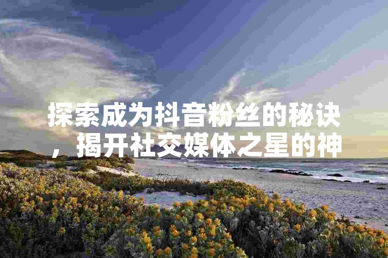 探索成为抖音粉丝的秘诀，揭开社交媒体之星的神秘面纱！