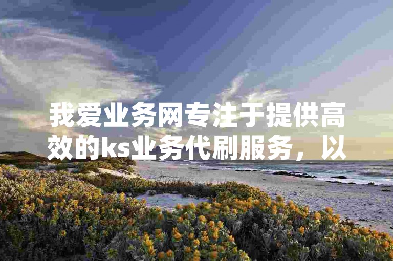 我爱业务网专注于提供高效的ks业务代刷服务，以低价满足用户对qq评论和自定义留言的需求。