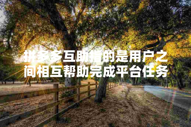 拼多多互助指的是用户之间相互帮助完成平台任务或活动，以获取优惠、奖励或提升购物体验的一种互动方式。