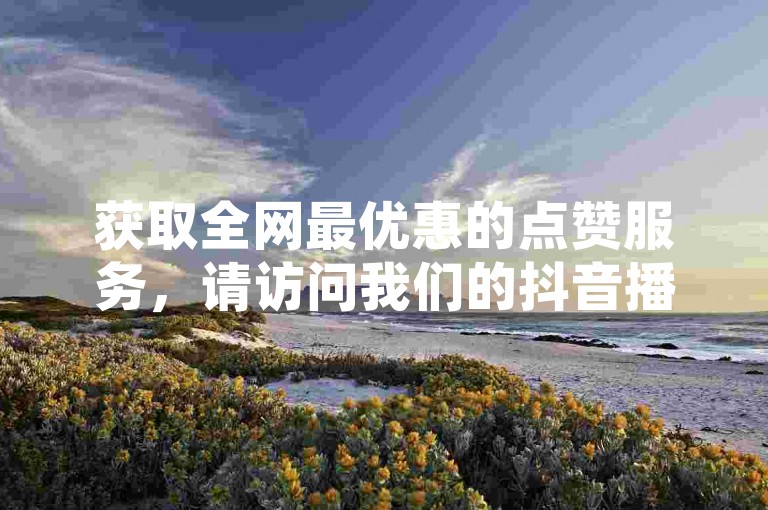 获取全网最优惠的点赞服务，请访问我们的抖音播放量自助下单平台。