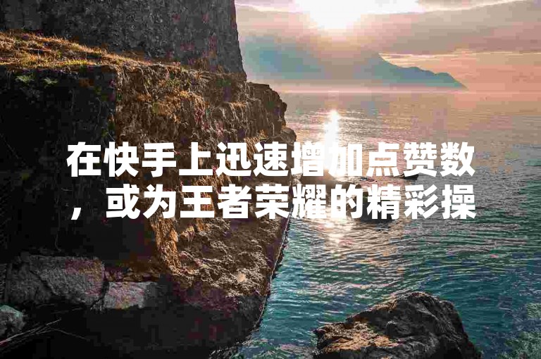 在快手上迅速增加点赞数，或为王者荣耀的精彩操作赢得更多喝彩，专业的点赞服务网站能满足你的需求。