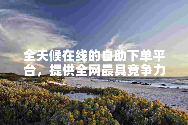全天候在线的自助下单平台，提供全网最具竞争力的价格，专为抖音直播人气提升而设计。