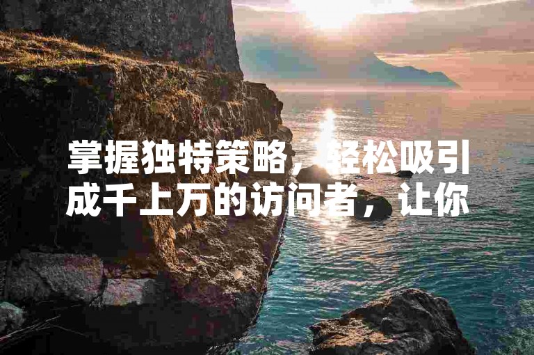 掌握独特策略，轻松吸引成千上万的访问者，让你的网站流量瞬间飙升！