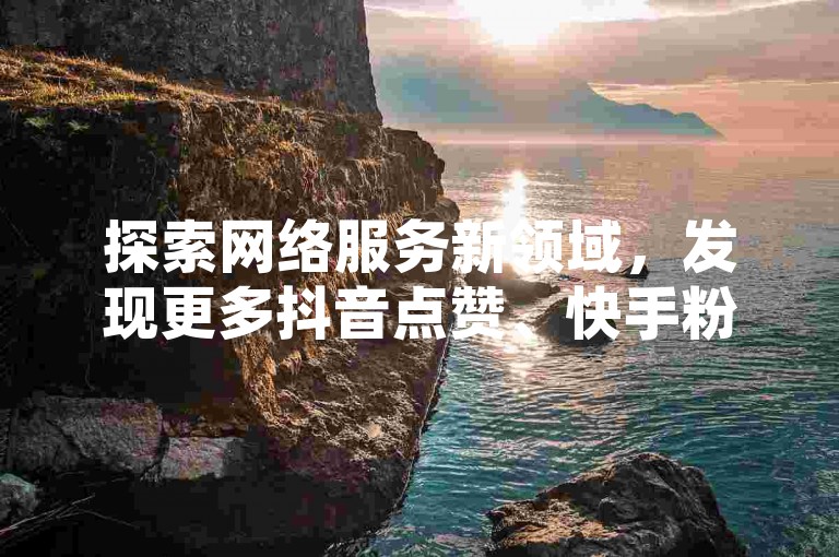 探索网络服务新领域，发现更多抖音点赞、快手粉丝增长的高效途径。