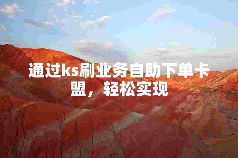 通过ks刷业务自助下单卡盟，轻松实现50个双击秒涨。
