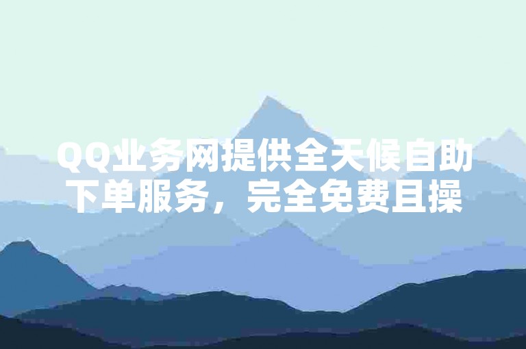 QQ业务网提供全天候自助下单服务，完全免费且操作简便。