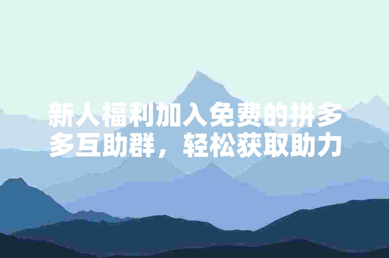 新人福利加入免费的拼多多互助群，轻松获取助力。