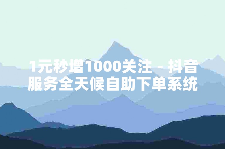 1元秒增1000关注 - 抖音服务全天候自助下单系统